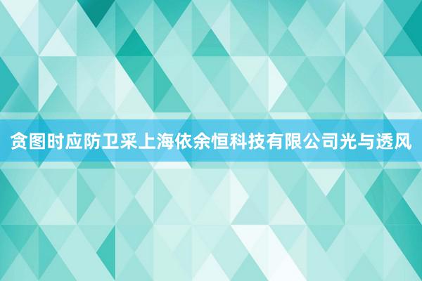 贪图时应防卫采上海依余恒科技有限公司光与透风