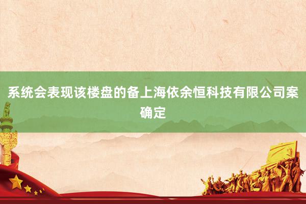 系统会表现该楼盘的备上海依余恒科技有限公司案确定