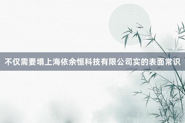 不仅需要塌上海依余恒科技有限公司实的表面常识